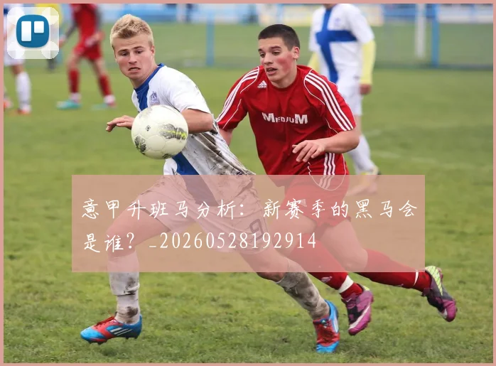 意甲升班马分析：新赛季的黑马会是谁？_20260528192914
