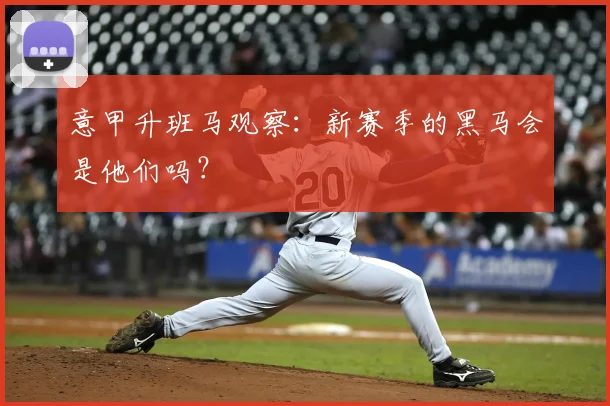 意甲升班马观察：新赛季的黑马会是他们吗？