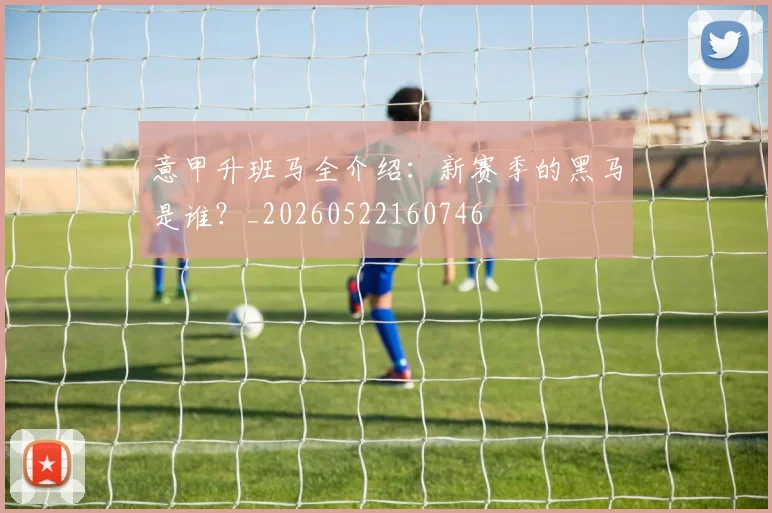 意甲升班马全介绍:新赛季的黑马是谁?_20260522160746